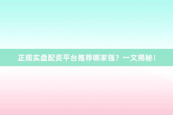 正规实盘配资平台推荐哪家强？一文揭秘！