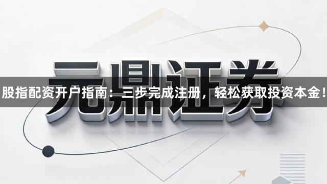 股指配资开户指南：三步完成注册，轻松获取投资本金！