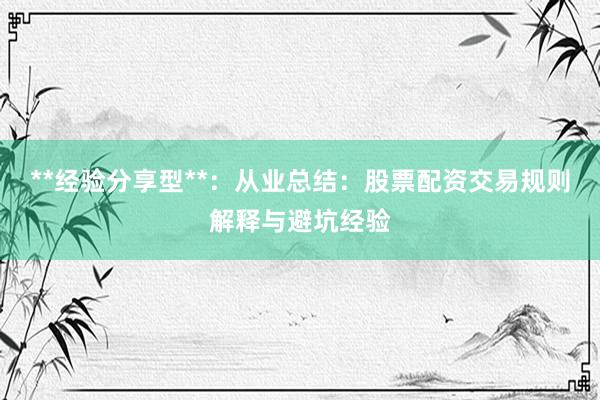 **经验分享型**：从业总结：股票配资交易规则解释与避坑经验