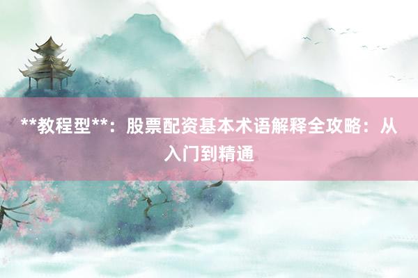 **教程型**：股票配资基本术语解释全攻略：从入门到精通