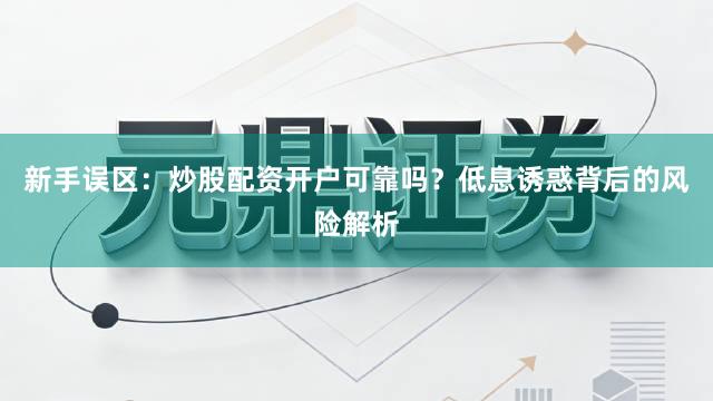 新手误区：炒股配资开户可靠吗？低息诱惑背后的风险解析