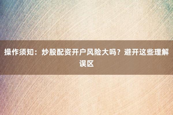 操作须知：炒股配资开户风险大吗？避开这些理解误区