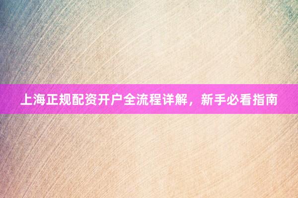 上海正规配资开户全流程详解，新手必看指南