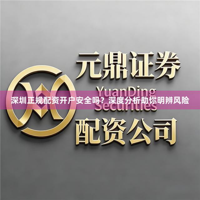 深圳正规配资开户安全吗？深度分析助你明辨风险