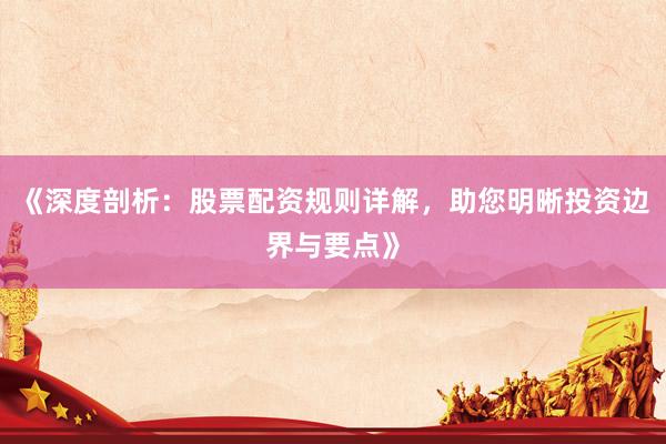 《深度剖析：股票配资规则详解，助您明晰投资边界与要点》