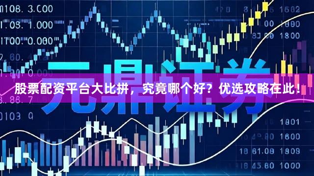 股票配资平台大比拼,究竟哪个好?优选攻略在此!