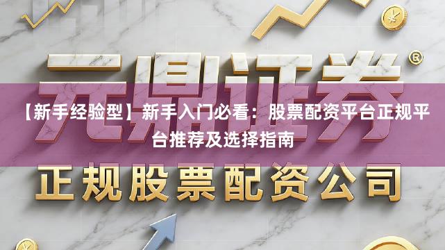 【新手经验型】新手入门必看：股票配资平台正规平台推荐及选择指南