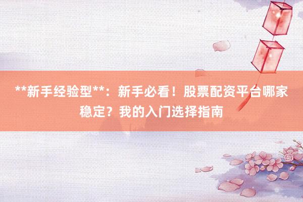 **新手经验型**:新手必看!股票配资平台哪家稳定?我的入门选择指南