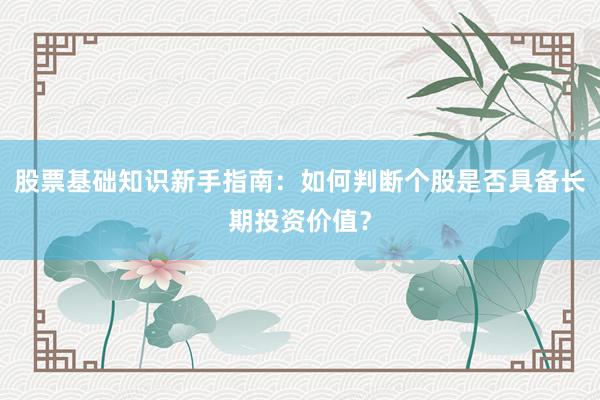 股票基础知识新手指南：如何判断个股是否具备长期投资价值？