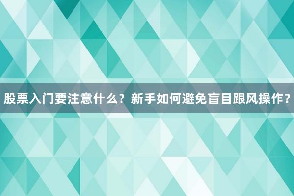 股票入门要注意什么？新手如何避免盲目跟风操作？