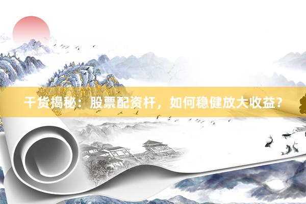 干货揭秘：股票配资杆，如何稳健放大收益？
