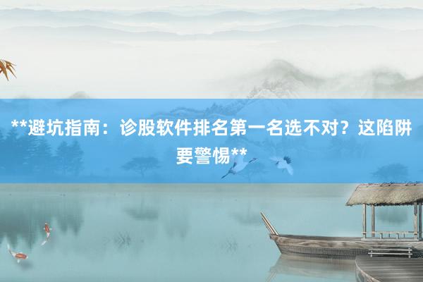 **避坑指南：诊股软件排名第一名选不对？这陷阱要警惕**