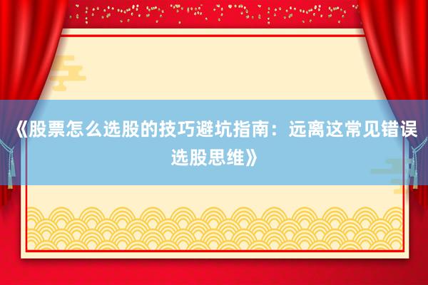 《股票怎么选股的技巧避坑指南：远离这常见错误选股思维》