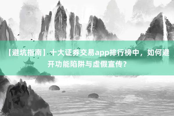 【避坑指南】十大证券交易app排行榜中，如何避开功能陷阱与虚假宣传？