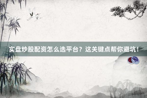 实盘炒股配资怎么选平台？这关键点帮你避坑！