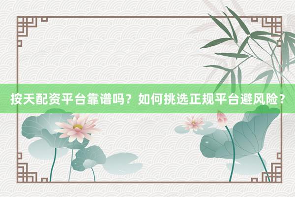 按天配资平台靠谱吗？如何挑选正规平台避风险？
