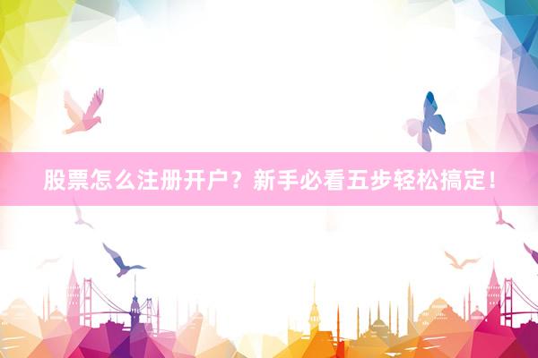 股票怎么注册开户？新手必看五步轻松搞定！