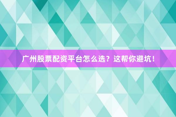 广州股票配资平台怎么选?这帮你避坑!