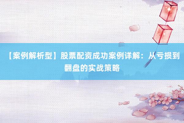 【案例解析型】股票配资成功案例详解:从亏损到翻盘的实战策略