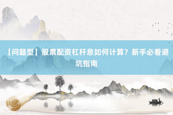 【问题型】股票配资杠杆息如何计算？新手必看避坑指南