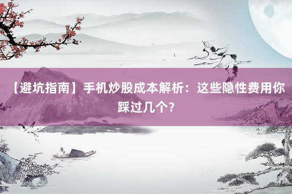 【避坑指南】手机炒股成本解析：这些隐性费用你踩过几个？