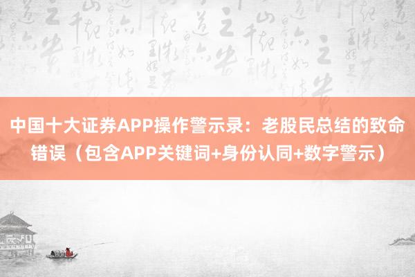 中国十大证券APP操作警示录:老股民总结的致命错误(包含APP关键词+身份认同+数字警示)
