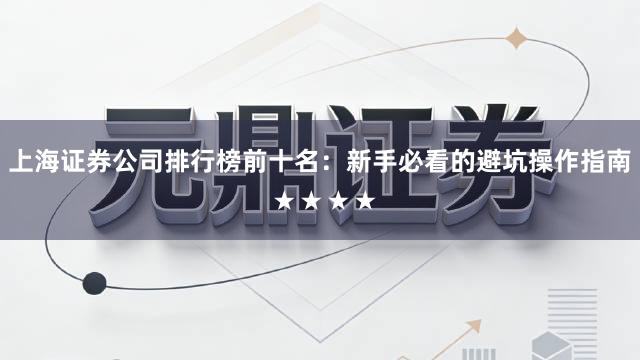 上海证券公司排行榜前十名：新手必看的避坑操作指南 ★★★★