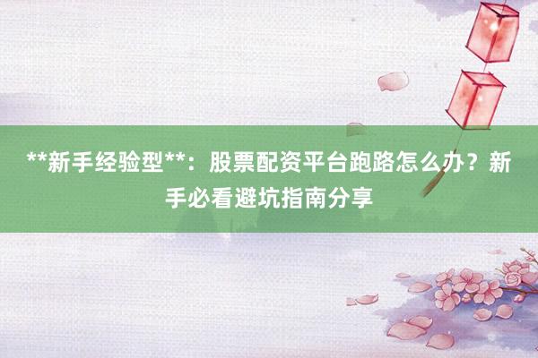 **新手经验型**：股票配资平台跑路怎么办？新手必看避坑指南分享