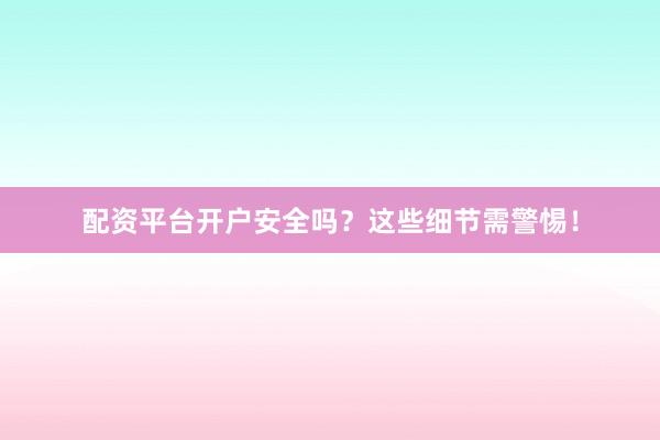 配资平台开户安全吗？这些细节需警惕！