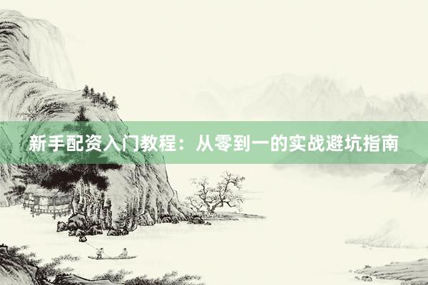 新手配资入门教程：从零到一的实战避坑指南