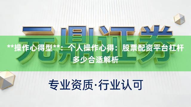 **操作心得型**：个人操作心得：股票配资平台杠杆多少合适解析