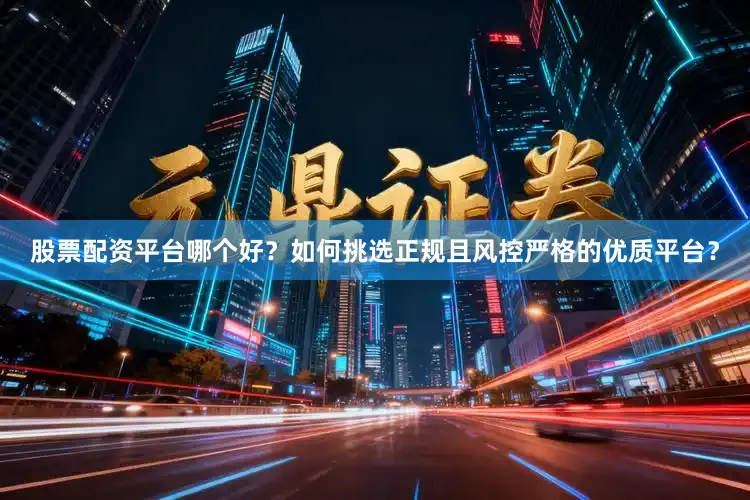 股票配资平台哪个好？如何挑选正规且风控严格的优质平台？