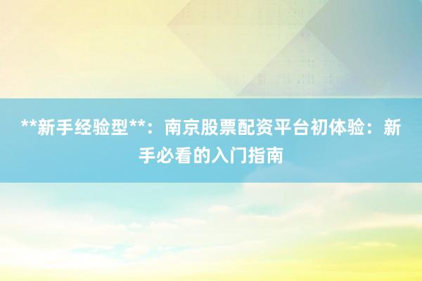 **新手经验型**：南京股票配资平台初体验：新手必看的入门指南