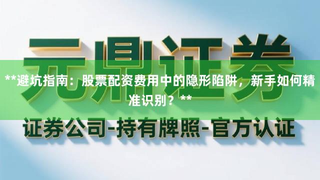 **避坑指南：股票配资费用中的隐形陷阱，新手如何精准识别？**
