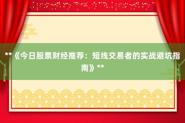 **《今日股票财经推荐:短线交易者的实战避坑指南》**