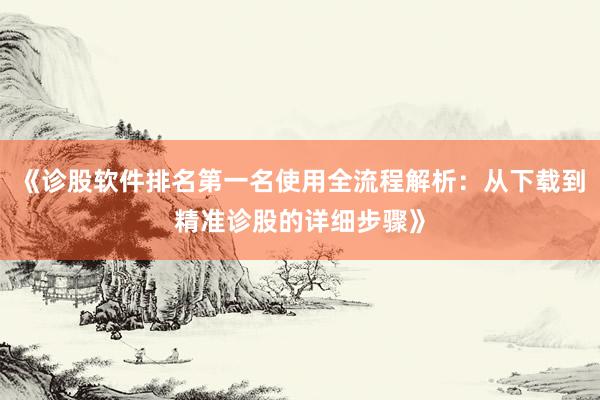 《诊股软件排名第一名使用全流程解析：从下载到精准诊股的详细步骤》