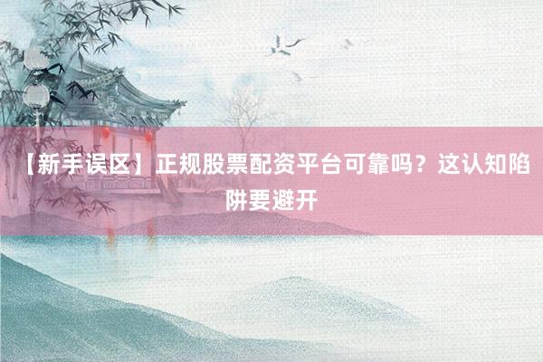 【新手误区】正规股票配资平台可靠吗？这认知陷阱要避开