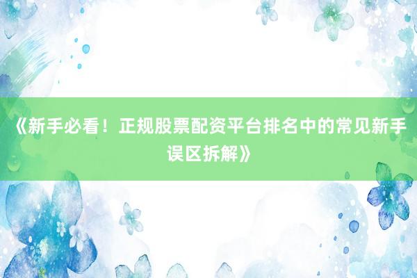 《新手必看！正规股票配资平台排名中的常见新手误区拆解》
