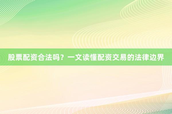 股票配资合法吗？一文读懂配资交易的法律边界