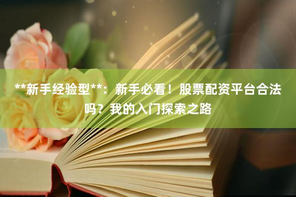 **新手经验型**：新手必看！股票配资平台合法吗？我的入门探索之路