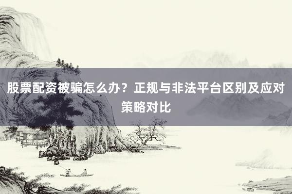 股票配资被骗怎么办？正规与非法平台区别及应对策略对比