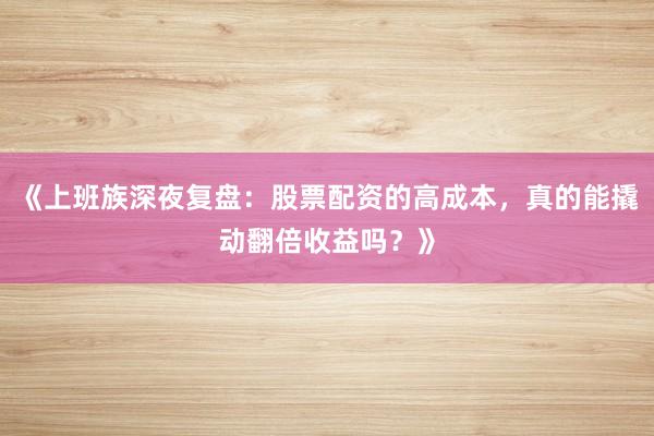 《上班族深夜复盘：股票配资的高成本，真的能撬动翻倍收益吗？》