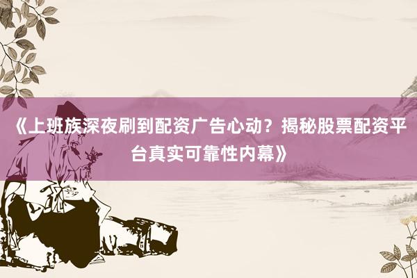 《上班族深夜刷到配资广告心动？揭秘股票配资平台真实可靠性内幕》