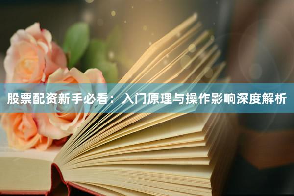 股票配资新手必看：入门原理与操作影响深度解析