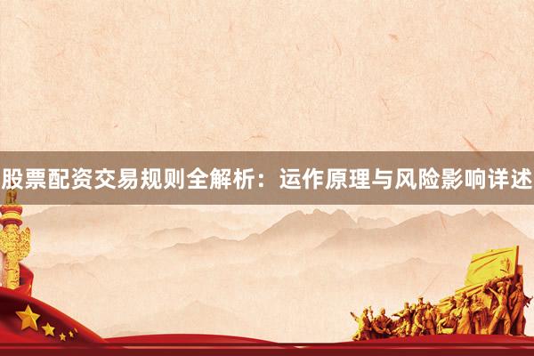 股票配资交易规则全解析：运作原理与风险影响详述