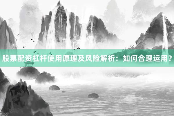 股票配资杠杆使用原理及风险解析：如何合理运用？