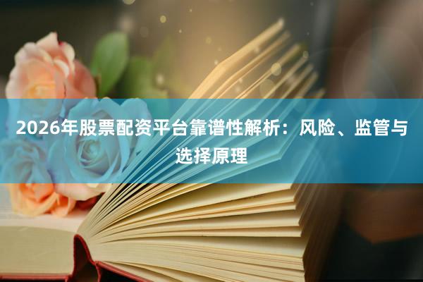 2026年股票配资平台靠谱性解析：风险、监管与选择原理