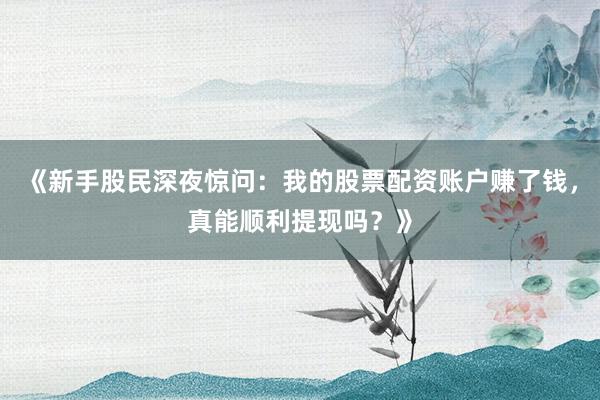 《新手股民深夜惊问：我的股票配资账户赚了钱，真能顺利提现吗？》