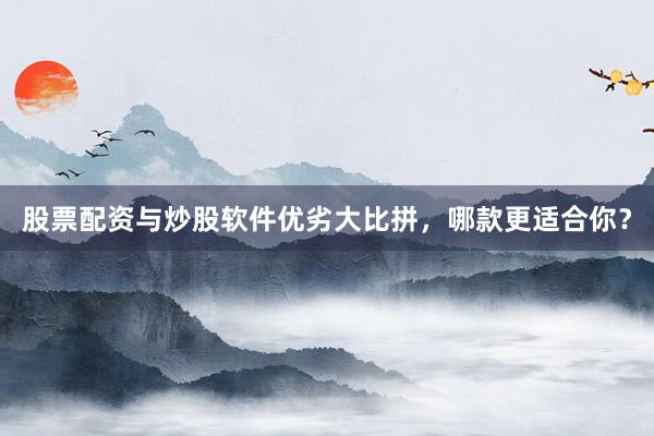 股票配资与炒股软件优劣大比拼，哪款更适合你？