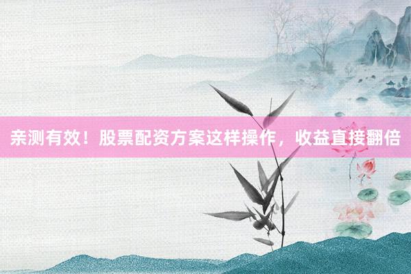 亲测有效！股票配资方案这样操作，收益直接翻倍
